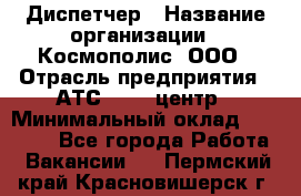 Диспетчер › Название организации ­ Космополис, ООО › Отрасль предприятия ­ АТС, call-центр › Минимальный оклад ­ 11 000 - Все города Работа » Вакансии   . Пермский край,Красновишерск г.